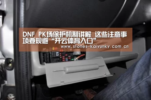 DNF PK场保护机制讲解 这些注意事项要规避“开云体育入口”