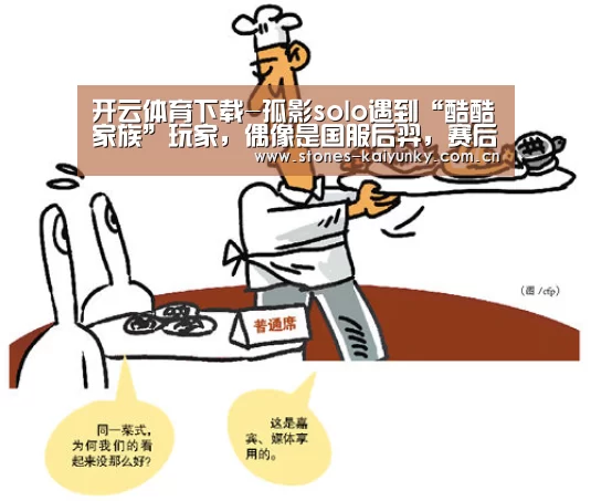 开云体育下载-孤影solo遇到“酷酷家族”玩家，偶像是国服后羿，赛后孤影说出获胜