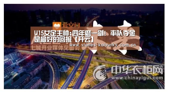 U15女足主帅:四年磨一剑! 率队夺金是最好的回报【开云】