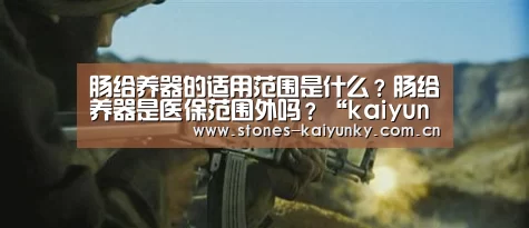 肠给养器的适用范围是什么?肠给养器是医保范围外吗?“kaiyun”(图2) 肠给养器的适用范围是什么?肠给养器是医保范围外吗?“kaiyun”(图2)